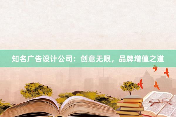 知名广告设计公司：创意无限，品牌增值之道